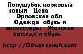 Полушубок норковый новый › Цена ­ 60 000 - Орловская обл. Одежда, обувь и аксессуары » Женская одежда и обувь   